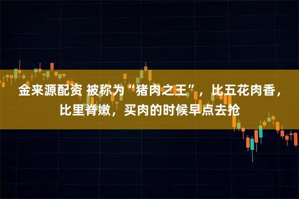 金来源配资 被称为“猪肉之王”,比五花肉香,比里脊嫩,买肉的时候早点去抢
