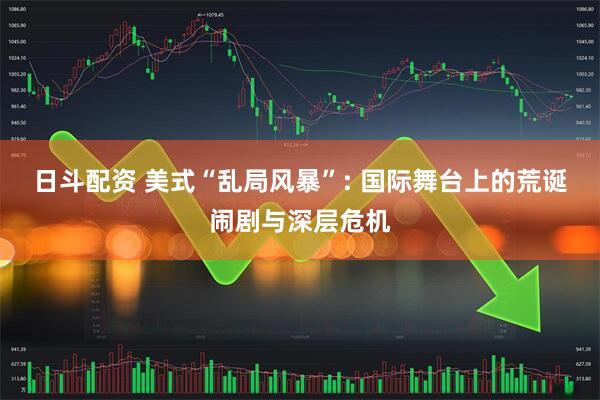 日斗配资 美式“乱局风暴”: 国际舞台上的荒诞闹剧与深层危机