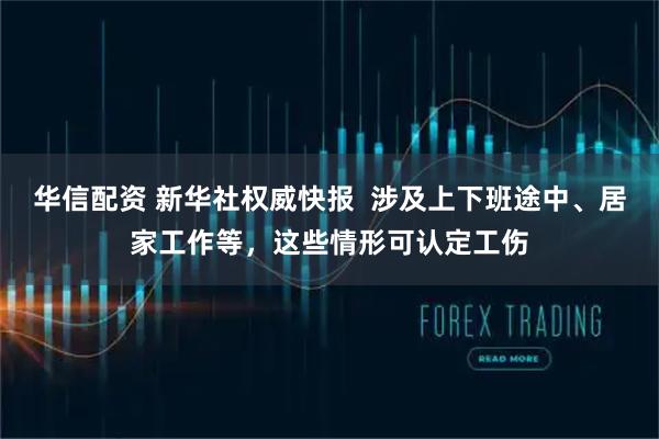 华信配资 新华社权威快报 涉及上下班途中、居家工作等,这些情形可认定工伤