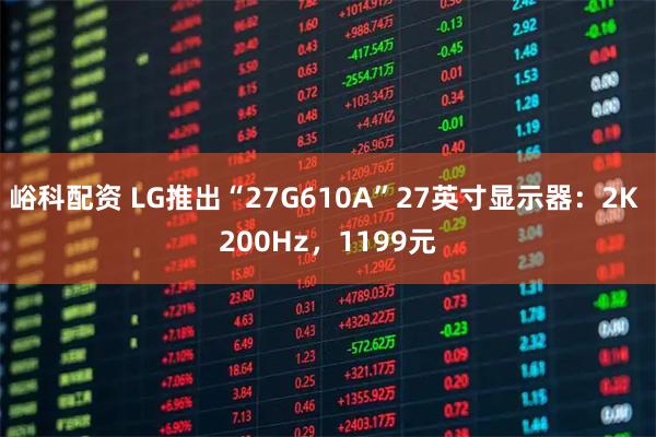 峪科配资 LG推出“27G610A”27英寸显示器：2K 200Hz，1199元
