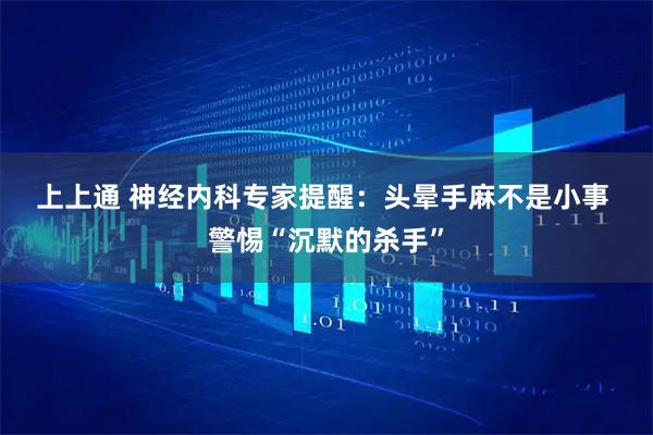 上上通 神经内科专家提醒:头晕手麻不是小事 警惕“沉默的杀手”