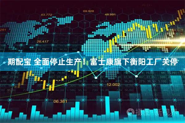 期配宝 全面停止生产!富士康旗下衡阳工厂关停