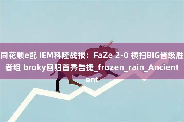 同花顺e配 IEM科隆战报：FaZe 2-0 横扫BIG晋级胜者组 broky回归首秀告捷_frozen_rain_Ancient