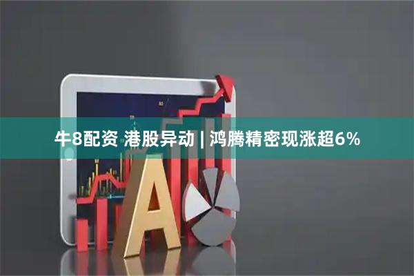牛8配资 港股异动 | 鸿腾精密现涨超6%