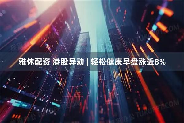 雅休配资 港股异动 | 轻松健康早盘涨近8%