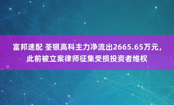 富邦速配 荃银高科主力净流出2665.65万元，此前被立案律师征集受损投资者维权