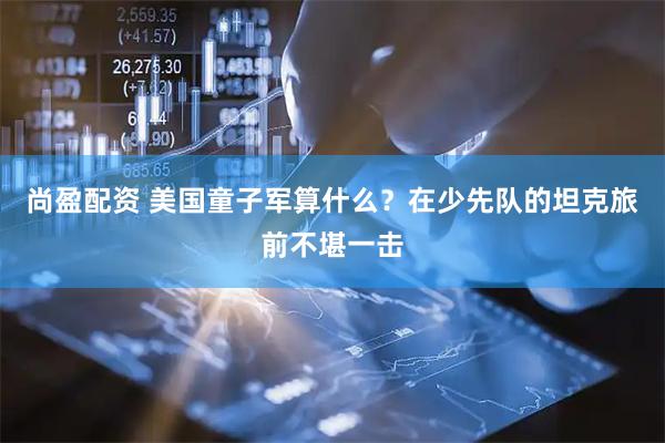 尚盈配资 美国童子军算什么？在少先队的坦克旅前不堪一击
