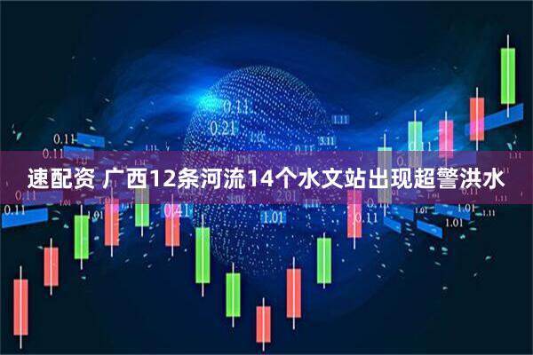 速配资 广西12条河流14个水文站出现超警洪水